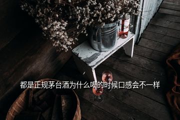 都是正規(guī)茅臺(tái)酒為什么喝的時(shí)候口感會(huì)不一樣