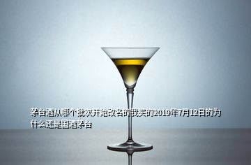 茅臺(tái)酒從哪個(gè)批次開始改名的我買的2019年7月12日的為什么還是國(guó)酒茅臺(tái)