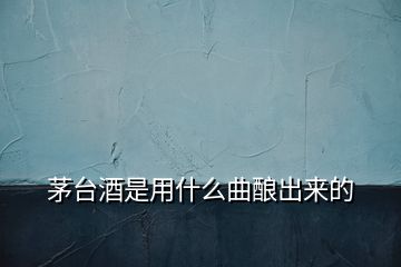 茅臺酒是用什么曲釀出來的