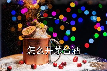 怎么開(kāi)茅臺(tái)酒