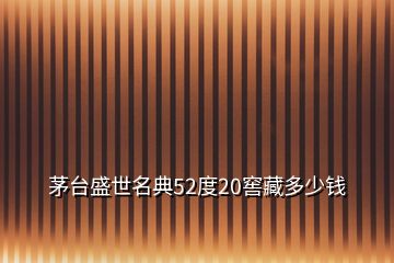 茅臺盛世名典52度20窖藏多少錢