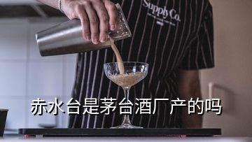 赤水臺是茅臺酒廠產(chǎn)的嗎