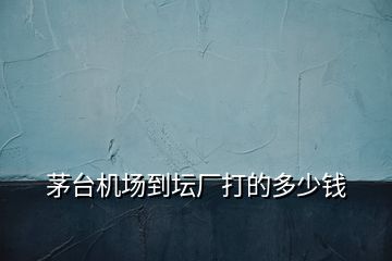 茅臺機場到壇廠打的多少錢