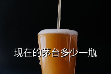 現(xiàn)在的茅臺(tái)多少一瓶