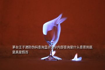 茅臺王子酒防偽碼查詢顯示企業(yè)內部查詢是什么意思到底是真是假百