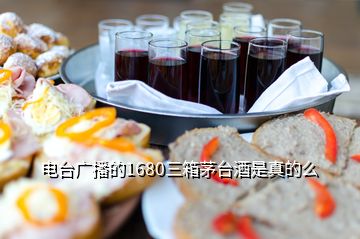 電臺(tái)廣播的1680三箱茅臺(tái)酒是真的么