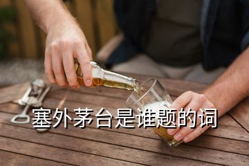 塞外茅臺(tái)是誰題的詞