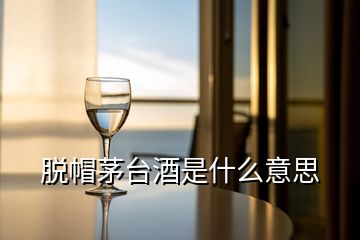 脫帽茅臺(tái)酒是什么意思