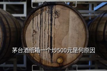 茅臺(tái)酒紙箱一個(gè)炒500元是何原因