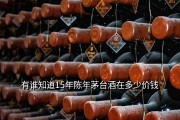 有誰(shuí)知道15年陳年茅臺(tái)酒在多少價(jià)錢(qián)