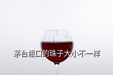 茅臺瓶口的珠子大小不一樣
