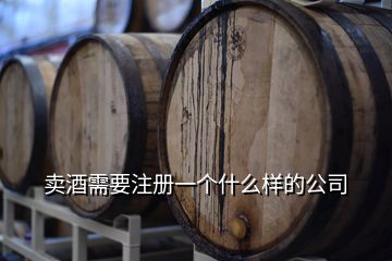 賣酒需要注冊(cè)一個(gè)什么樣的公司