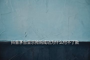 抖音茅臺(tái)顯示搶購成功為什么付不了款