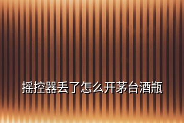 搖控器丟了怎么開茅臺酒瓶