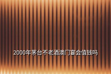 2000年茅臺(tái)不老酒澳門(mén)宴會(huì)值錢嗎