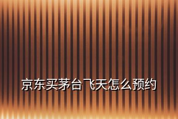 京東買(mǎi)茅臺(tái)飛天怎么預(yù)約