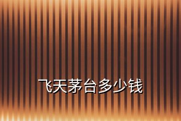 飛天茅臺(tái)多少錢