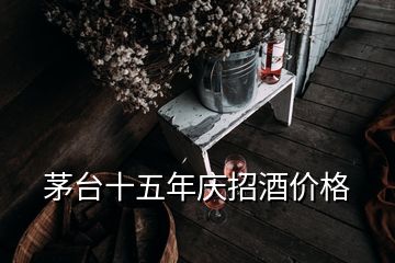 茅臺十五年慶招酒價格