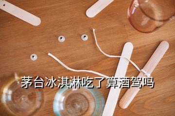 茅臺冰淇淋吃了算酒駕嗎