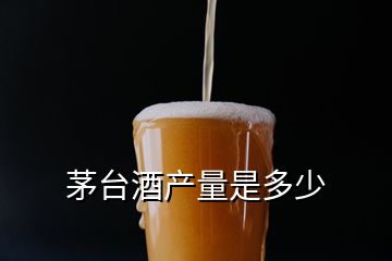 茅臺酒產量是多少