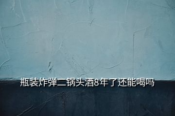 瓶裝炸彈二鍋頭酒8年了還能喝嗎