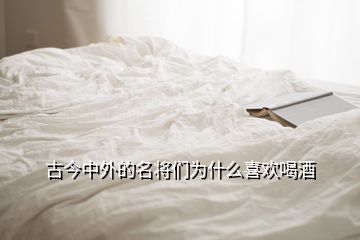 古今中外的名將們?yōu)槭裁聪矚g喝酒