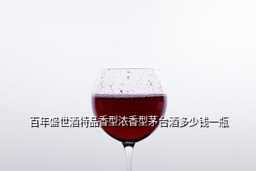 百年盛世酒特品香型濃香型茅臺酒多少錢一瓶