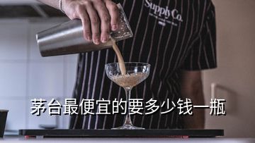 茅臺最便宜的要多少錢一瓶