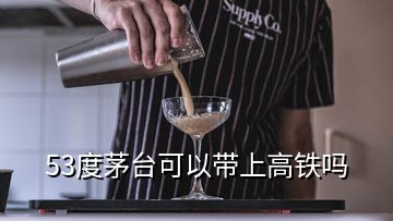 53度茅臺(tái)可以帶上高鐵嗎