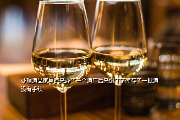 處理酒品家里原來辦了一個酒廠后來倒閉了庫存了一批酒沒有手續(xù)