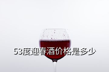 53度迎春酒價格是多少