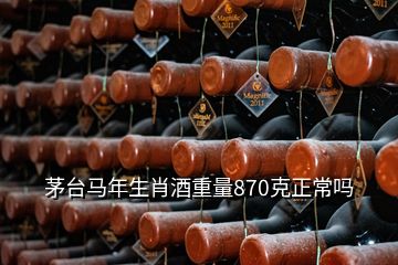 茅臺馬年生肖酒重量870克正常嗎