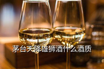 茅臺天降雄獅酒什么酒質(zhì)