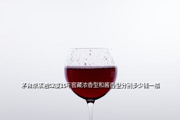 茅臺原漿酒52度15年窖藏濃香型和醬香型分別多少錢一瓶