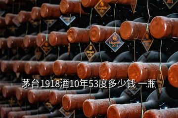 茅臺1918酒10年53度多少錢 一瓶