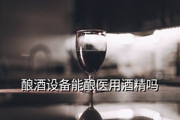 釀酒設(shè)備能釀醫(yī)用酒精嗎