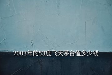 2003年的53度飛天茅臺值多少錢