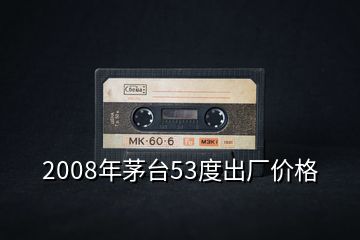 2008年茅臺53度出廠價格