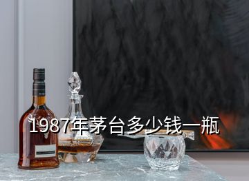 1987年茅臺(tái)多少錢一瓶