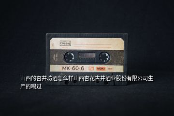 山西的杏井坊酒怎么樣山西杏花古井酒業(yè)股份有限公司生產(chǎn)的喝過