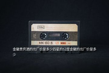 金徽貴賓酒的出廠價(jià)是多少四星的52度金徽的出廠價(jià)是多少