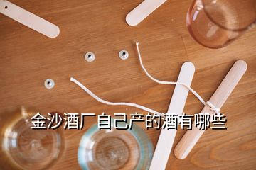 金沙酒廠自己產(chǎn)的酒有哪些