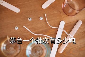 茅臺(tái)一個(gè)批次有多少噸