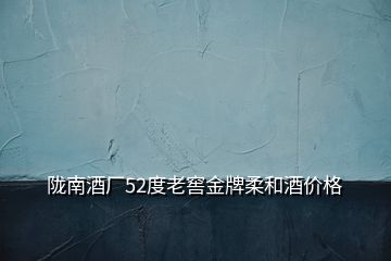 隴南酒廠52度老窖金牌柔和酒價(jià)格