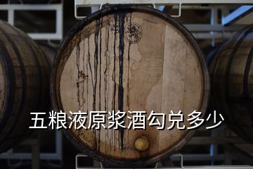 五糧液原漿酒勾兌多少