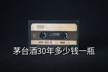 茅臺酒30年多少錢一瓶