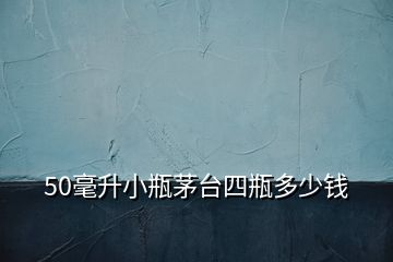 50毫升小瓶茅臺四瓶多少錢