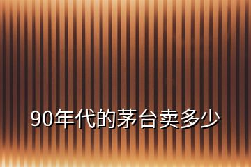 90年代的茅臺(tái)賣(mài)多少