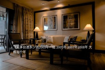 飛天茅臺酒多少錢2003年一瓶 2005年 2007年2008年 大概每個年