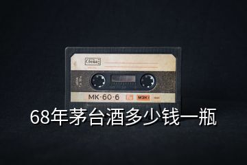 68年茅臺(tái)酒多少錢(qián)一瓶